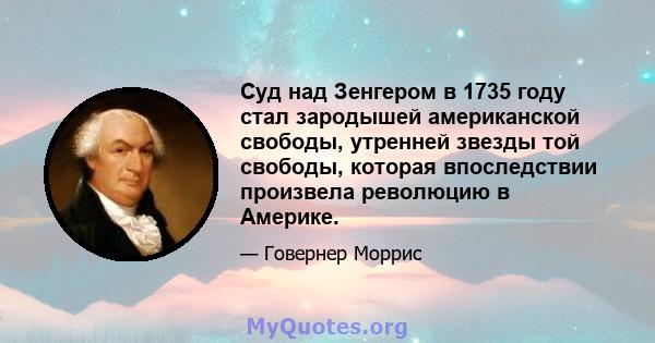 Суд над Зенгером в 1735 году стал зародышей американской свободы, утренней звезды той свободы, которая впоследствии произвела революцию в Америке.