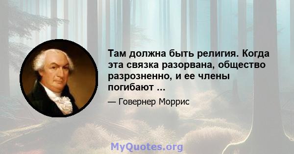 Там должна быть религия. Когда эта связка разорвана, общество разрозненно, и ее члены погибают ...