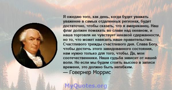 Я ожидаю того, как день, когда будет уважать уважение в самых отдаленных регионах, будет достаточно, чтобы сказать, что я американец. Наш флаг должен помахать во славе над океаном, и наша торговля не чувствует никакой