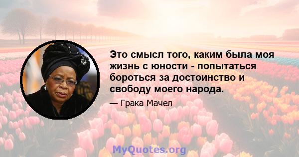 Это смысл того, каким была моя жизнь с юности - попытаться бороться за достоинство и свободу моего народа.