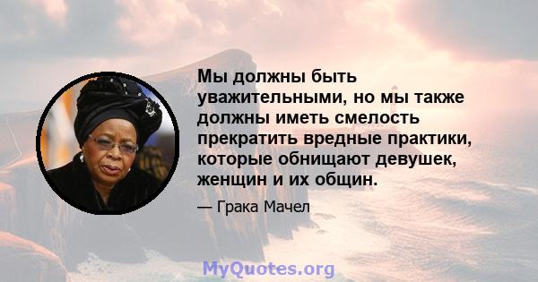 Мы должны быть уважительными, но мы также должны иметь смелость прекратить вредные практики, которые обнищают девушек, женщин и их общин.