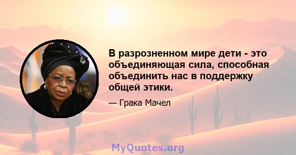 В разрозненном мире дети - это объединяющая сила, способная объединить нас в поддержку общей этики.