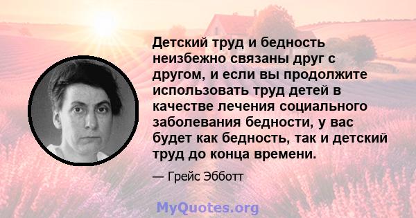 Детский труд и бедность неизбежно связаны друг с другом, и если вы продолжите использовать труд детей в качестве лечения социального заболевания бедности, у вас будет как бедность, так и детский труд до конца времени.