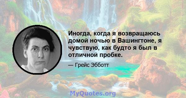 Иногда, когда я возвращаюсь домой ночью в Вашингтоне, я чувствую, как будто я был в отличной пробке.