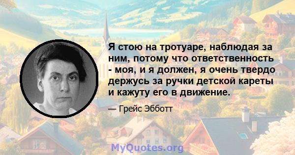 Я стою на тротуаре, наблюдая за ним, потому что ответственность - моя, и я должен, я очень твердо держусь за ручки детской кареты и кажуту его в движение.