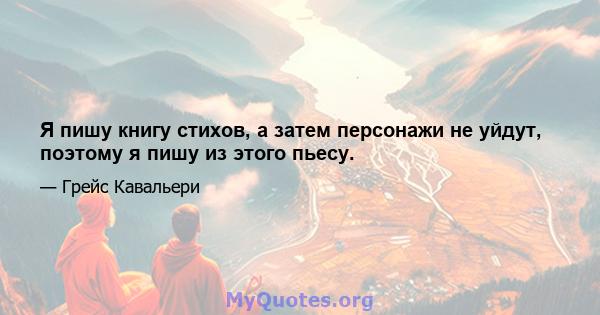 Я пишу книгу стихов, а затем персонажи не уйдут, поэтому я пишу из этого пьесу.