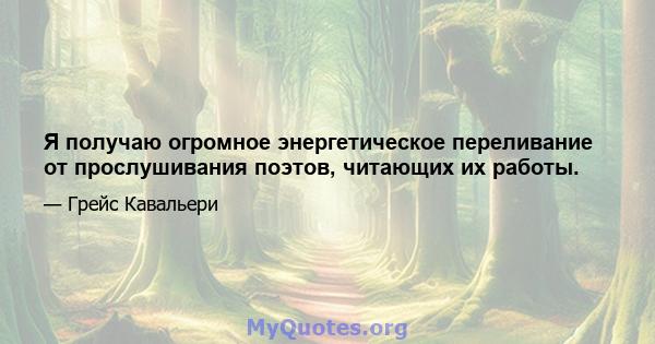 Я получаю огромное энергетическое переливание от прослушивания поэтов, читающих их работы.