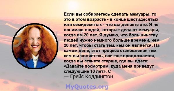 Если вы собираетесь сделать мемуары, то это в этом возрасте - в конце шестидесятых или семидесятых - что вы делаете это. Я не понимаю людей, которые делают мемуары, когда им 20 лет. Я думаю, что большинству людей нужно