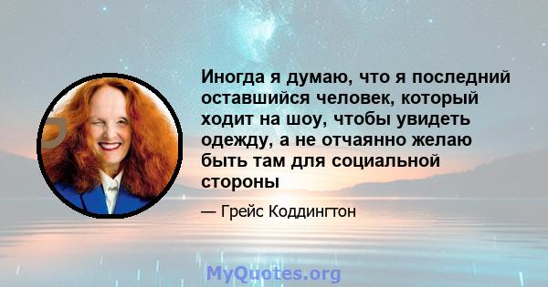 Иногда я думаю, что я последний оставшийся человек, который ходит на шоу, чтобы увидеть одежду, а не отчаянно желаю быть там для социальной стороны