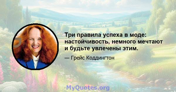 Три правила успеха в моде: настойчивость, немного мечтают и будьте увлечены этим.