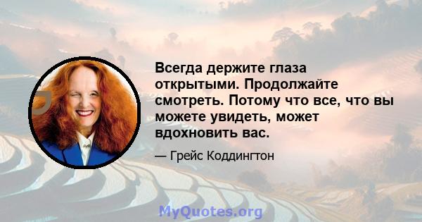 Всегда держите глаза открытыми. Продолжайте смотреть. Потому что все, что вы можете увидеть, может вдохновить вас.