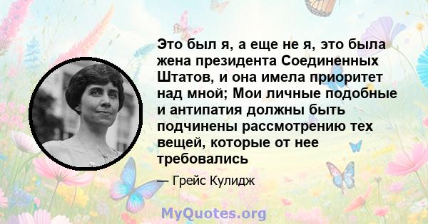 Это был я, а еще не я, это была жена президента Соединенных Штатов, и она имела приоритет над мной; Мои личные подобные и антипатия должны быть подчинены рассмотрению тех вещей, которые от нее требовались