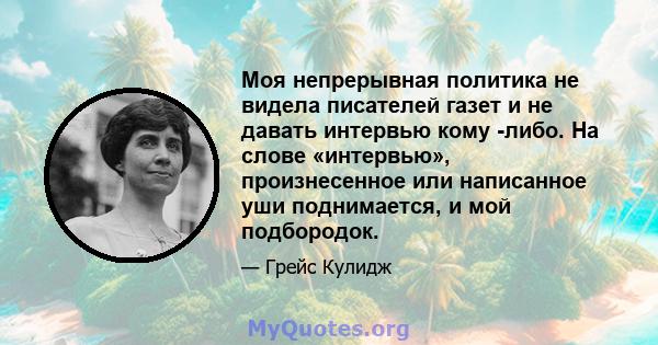 Моя непрерывная политика не видела писателей газет и не давать интервью кому -либо. На слове «интервью», произнесенное или написанное уши поднимается, и мой подбородок.