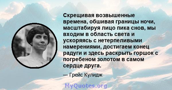 Скрещивая возвышенные времена, обшивая границы ночи, масштабируя лицо пика снов, мы входим в область света и ускоряясь с нетерпеливыми намерениями, достигаем конец радуги и здесь раскрыть горшок с погребеном золотом в