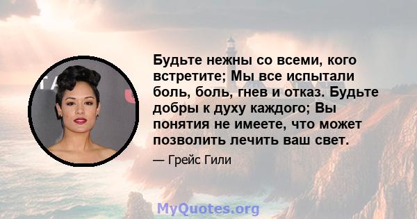 Будьте нежны со всеми, кого встретите; Мы все испытали боль, боль, гнев и отказ. Будьте добры к духу каждого; Вы понятия не имеете, что может позволить лечить ваш свет.