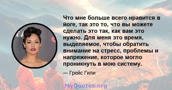 Что мне больше всего нравится в йоге, так это то, что вы можете сделать это так, как вам это нужно. Для меня это время, выделяемое, чтобы обратить внимание на стресс, проблемы и напряжение, которое могло проникнуть в