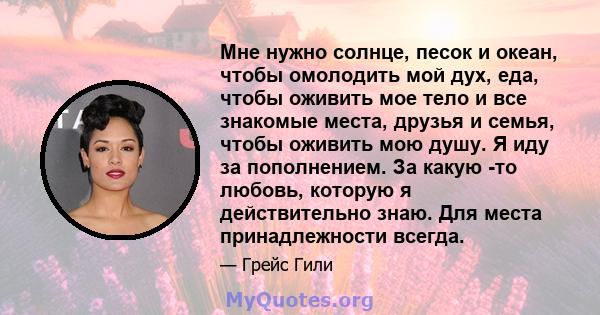 Мне нужно солнце, песок и океан, чтобы омолодить мой дух, еда, чтобы оживить мое тело и все знакомые места, друзья и семья, чтобы оживить мою душу. Я иду за пополнением. За какую -то любовь, которую я действительно