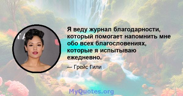 Я веду журнал благодарности, который помогает напомнить мне обо всех благословениях, которые я испытываю ежедневно.