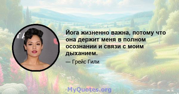 Йога жизненно важна, потому что она держит меня в полном осознании и связи с моим дыханием.