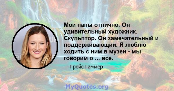 Мои папы отлично. Он удивительный художник. Скульптор. Он замечательный и поддерживающий. Я люблю ходить с ним в музеи - мы говорим о ... все.