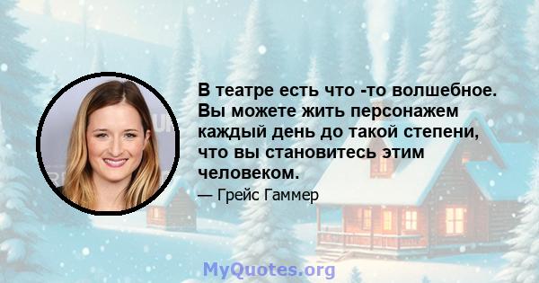 В театре есть что -то волшебное. Вы можете жить персонажем каждый день до такой степени, что вы становитесь этим человеком.