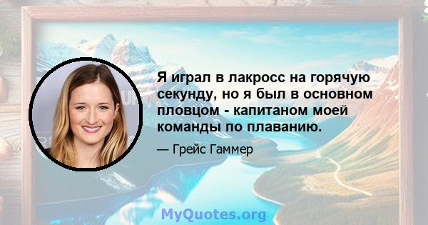 Я играл в лакросс на горячую секунду, но я был в основном пловцом - капитаном моей команды по плаванию.