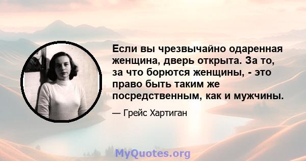 Если вы чрезвычайно одаренная женщина, дверь открыта. За то, за что борются женщины, - это право быть таким же посредственным, как и мужчины.