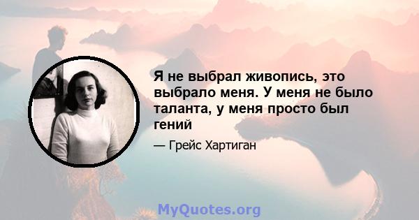 Я не выбрал живопись, это выбрало меня. У меня не было таланта, у меня просто был гений