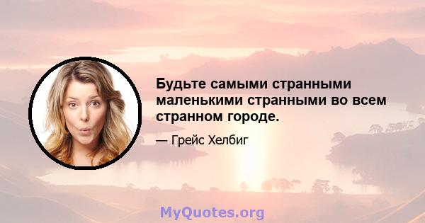 Будьте самыми странными маленькими странными во всем странном городе.