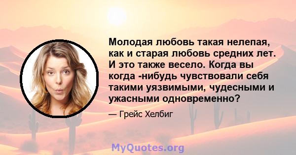 Молодая любовь такая нелепая, как и старая любовь средних лет. И это также весело. Когда вы когда -нибудь чувствовали себя такими уязвимыми, чудесными и ужасными одновременно?