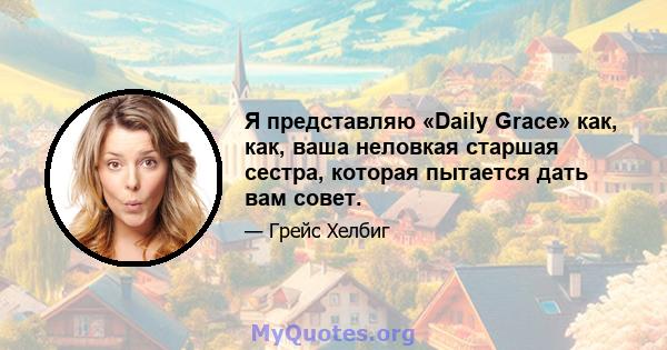 Я представляю «Daily Grace» как, как, ваша неловкая старшая сестра, которая пытается дать вам совет.