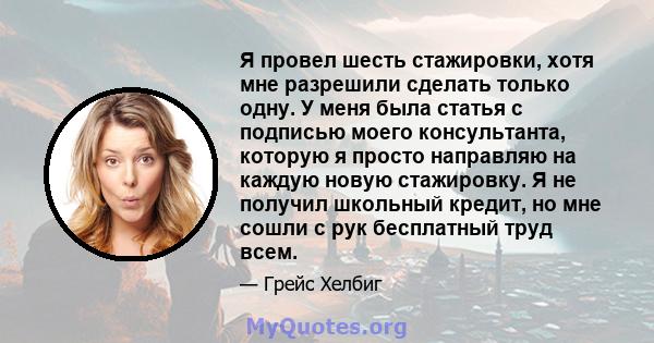 Я провел шесть стажировки, хотя мне разрешили сделать только одну. У меня была статья с подписью моего консультанта, которую я просто направляю на каждую новую стажировку. Я не получил школьный кредит, но мне сошли с