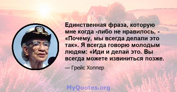 Единственная фраза, которую мне когда -либо не нравилось, - «Почему, мы всегда делали это так». Я всегда говорю молодым людям: «Иди и делай это. Вы всегда можете извиниться позже.