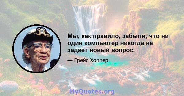 Мы, как правило, забыли, что ни один компьютер никогда не задает новый вопрос.