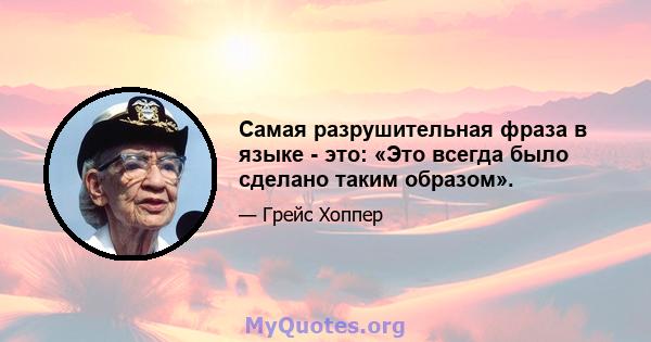 Самая разрушительная фраза в языке - это: «Это всегда было сделано таким образом».