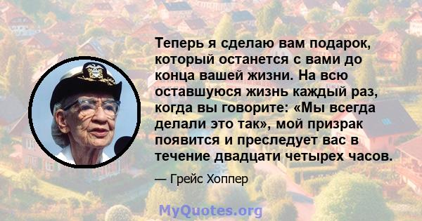 Теперь я сделаю вам подарок, который останется с вами до конца вашей жизни. На всю оставшуюся жизнь каждый раз, когда вы говорите: «Мы всегда делали это так», мой призрак появится и преследует вас в течение двадцати