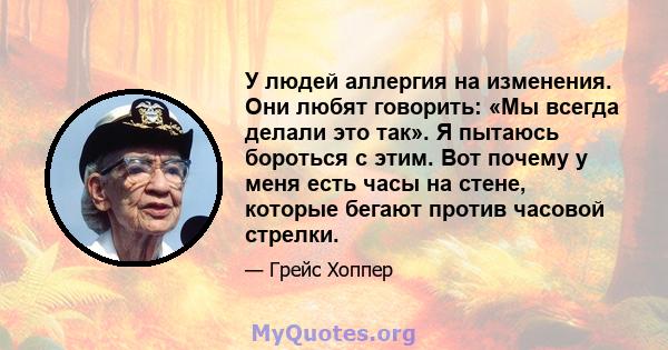 У людей аллергия на изменения. Они любят говорить: «Мы всегда делали это так». Я пытаюсь бороться с этим. Вот почему у меня есть часы на стене, которые бегают против часовой стрелки.