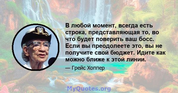 В любой момент, всегда есть строка, представляющая то, во что будет поверить ваш босс. Если вы преодолеете это, вы не получите свой бюджет. Идите как можно ближе к этой линии.