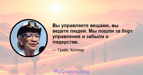 Вы управляете вещами, вы ведете людей. Мы пошли за борт управления и забыли о лидерстве.