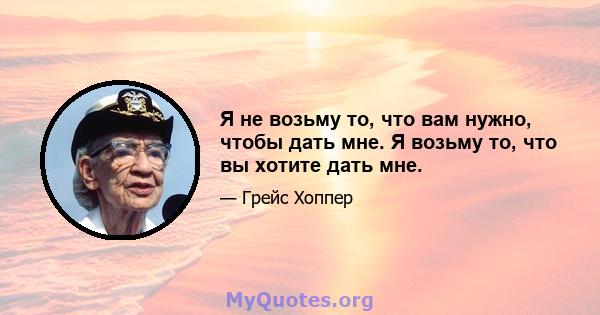 Я не возьму то, что вам нужно, чтобы дать мне. Я возьму то, что вы хотите дать мне.