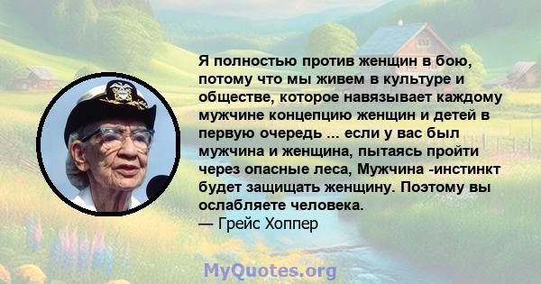 Я полностью против женщин в бою, потому что мы живем в культуре и обществе, которое навязывает каждому мужчине концепцию женщин и детей в первую очередь ... если у вас был мужчина и женщина, пытаясь пройти через опасные 