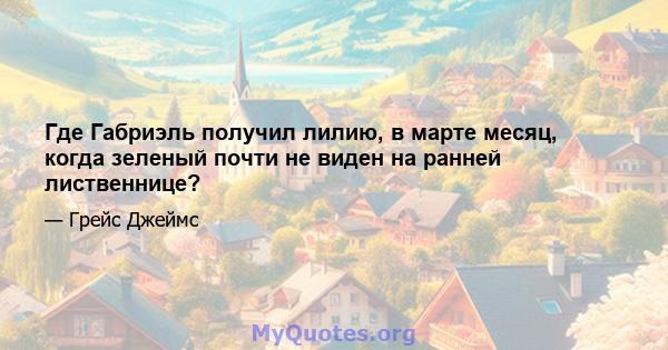 Где Габриэль получил лилию, в марте месяц, когда зеленый почти не виден на ранней лиственнице?