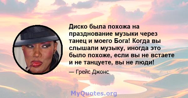 Диско была похожа на празднование музыки через танец и моего Бога! Когда вы слышали музыку, иногда это было похоже, если вы не встаете и не танцуете, вы не люди!