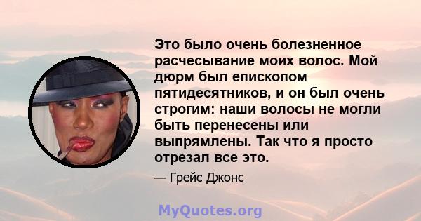 Это было очень болезненное расчесывание моих волос. Мой дюрм был епископом пятидесятников, и он был очень строгим: наши волосы не могли быть перенесены или выпрямлены. Так что я просто отрезал все это.