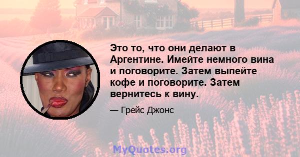 Это то, что они делают в Аргентине. Имейте немного вина и поговорите. Затем выпейте кофе и поговорите. Затем вернитесь к вину.