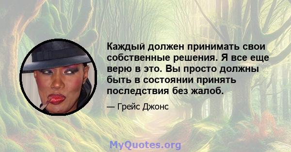 Каждый должен принимать свои собственные решения. Я все еще верю в это. Вы просто должны быть в состоянии принять последствия без жалоб.