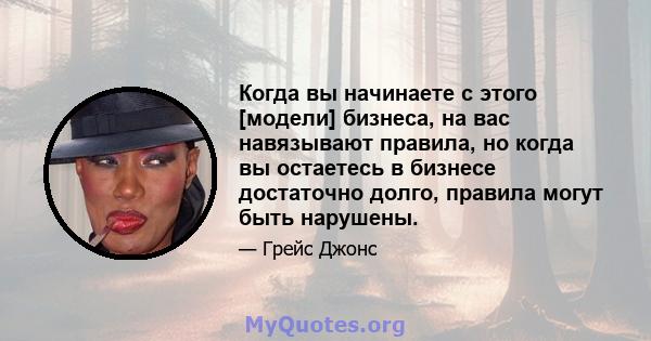 Когда вы начинаете с этого [модели] бизнеса, на вас навязывают правила, но когда вы остаетесь в бизнесе достаточно долго, правила могут быть нарушены.