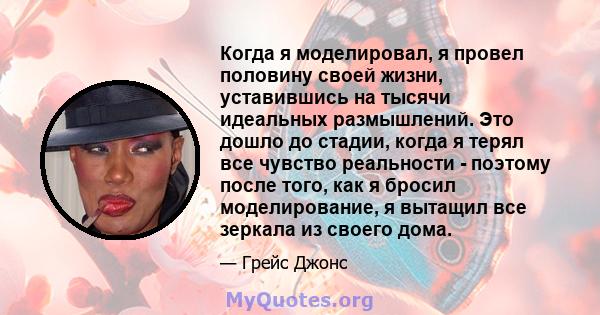 Когда я моделировал, я провел половину своей жизни, уставившись на тысячи идеальных размышлений. Это дошло до стадии, когда я терял все чувство реальности - поэтому после того, как я бросил моделирование, я вытащил все