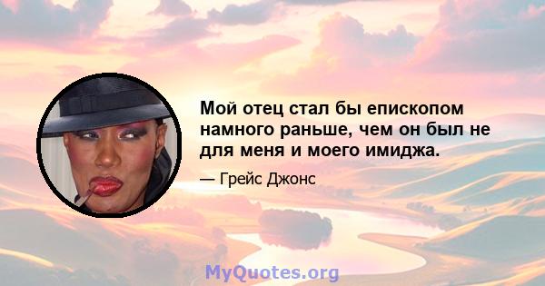 Мой отец стал бы епископом намного раньше, чем он был не для меня и моего имиджа.