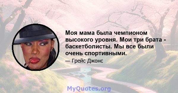 Моя мама была чемпионом высокого уровня. Мои три брата - баскетболисты. Мы все были очень спортивными.